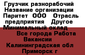 Грузчик-разнорабочий › Название организации ­ Паритет, ООО › Отрасль предприятия ­ Другое › Минимальный оклад ­ 29 000 - Все города Работа » Вакансии   . Калининградская обл.,Приморск г.